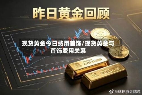 现货黄金今日费用首饰/现货黄金与首饰费用关系-第3张图片