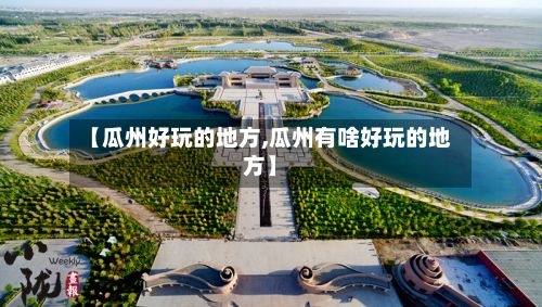 【瓜州好玩的地方,瓜州有啥好玩的地方】
