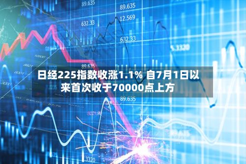 日经225指数收涨1.1% 自7月1日以来首次收于70000点上方