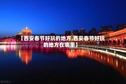 【西安春节好玩的地方,西安春节好玩的地方在哪里】