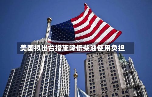 美国拟出台措施降低柴油使用负担-第1张图片