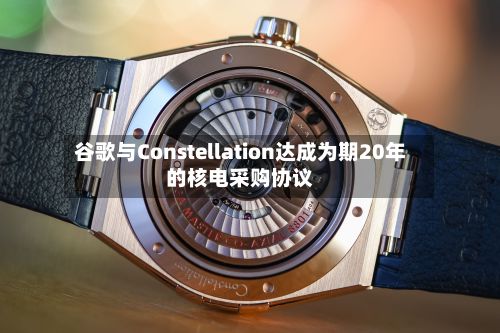 谷歌与Constellation达成为期20年的核电采购协议