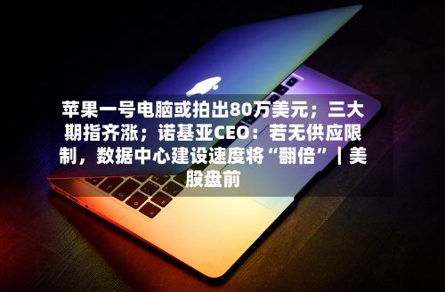 苹果一号电脑或拍出80万美元；三大期指齐涨；诺基亚CEO：若无供应限制	，数据中心建设速度将“翻倍	”｜美股盘前-第1张图片