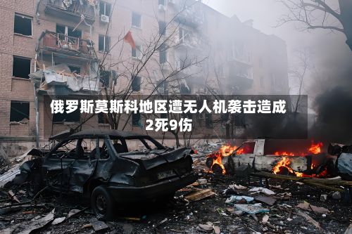 俄罗斯莫斯科地区遭无人机袭击造成2死9伤