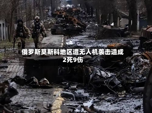 俄罗斯莫斯科地区遭无人机袭击造成2死9伤-第2张图片
