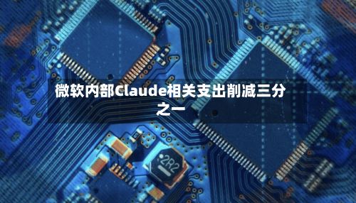 微软内部Claude相关支出削减三分之一-第3张图片