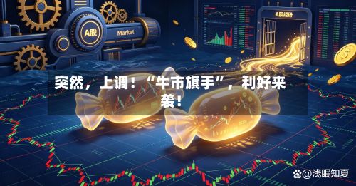 突然，上调！“牛市旗手”，利好来袭！