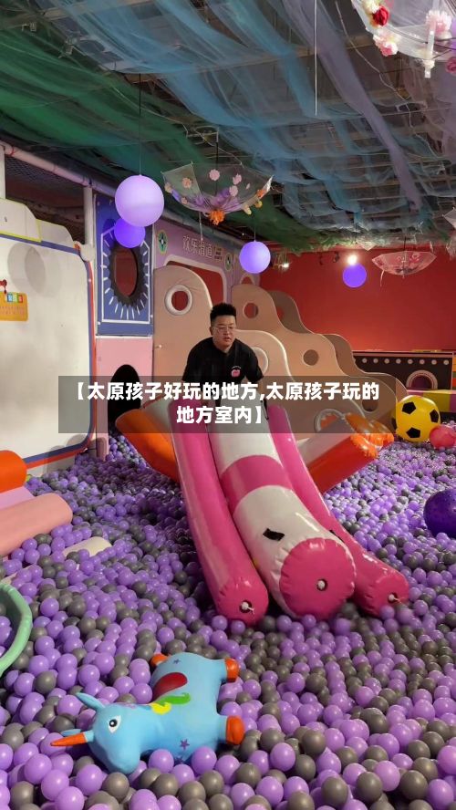 【太原孩子好玩的地方,太原孩子玩的地方室内】-第3张图片