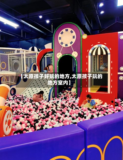 【太原孩子好玩的地方,太原孩子玩的地方室内】