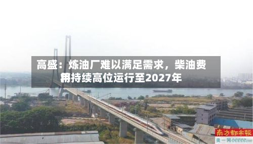 高盛：炼油厂难以满足需求，柴油费用将持续高位运行至2027年-第2张图片