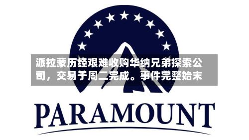 派拉蒙历经艰难收购华纳兄弟探索公司，交易于周二完成。事件完整始末