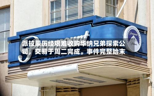 派拉蒙历经艰难收购华纳兄弟探索公司，交易于周二完成	。事件完整始末-第2张图片