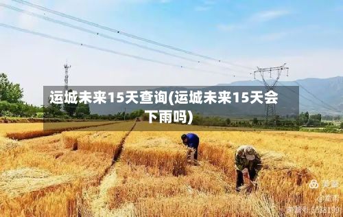 运城未来15天查询(运城未来15天会下雨吗)