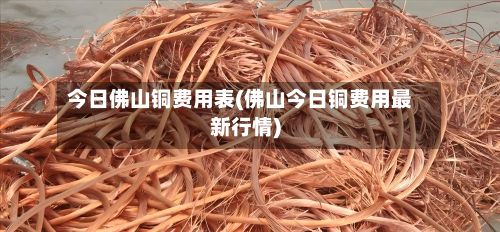 今日佛山铜费用表(佛山今日铜费用最新行情)