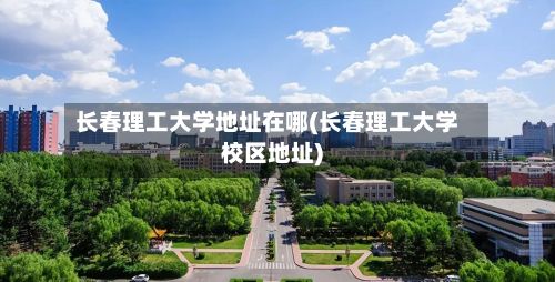 长春理工大学地址在哪(长春理工大学校区地址)-第2张图片