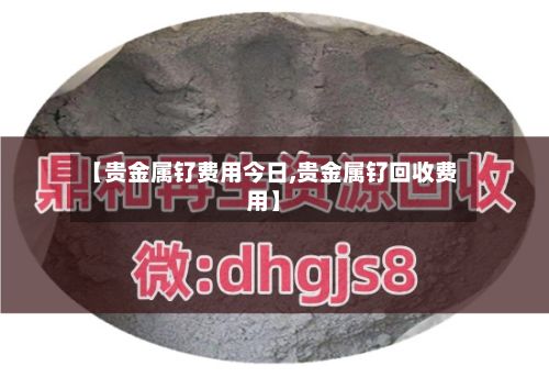 【贵金属钌费用今日,贵金属钌回收费用】