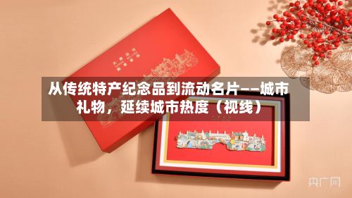从传统特产纪念品到流动名片——城市礼物，延续城市热度（视线）-第2张图片