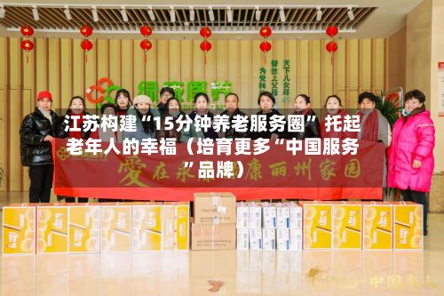 江苏构建“15分钟养老服务圈	” 托起老年人的幸福（培育更多“中国服务”品牌）-第2张图片