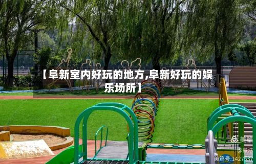 【阜新室内好玩的地方,阜新好玩的娱乐场所】-第3张图片