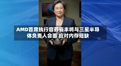 AMD首席执行官苏姿丰将与三星半导体负责人会面 应对内存短缺-第3张图片