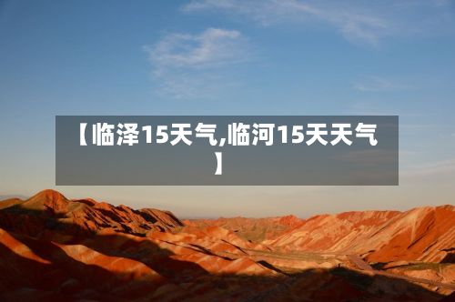 【临泽15天气,临河15天天气】-第3张图片