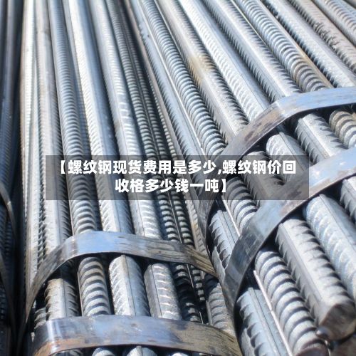 【螺纹钢现货费用是多少,螺纹钢价回收格多少钱一吨】-第2张图片