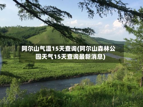 阿尔山气温15天查询(阿尔山森林公园天气15天查询最新消息)-第2张图片