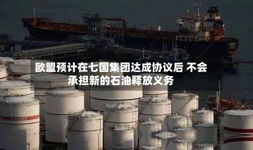 欧盟预计在七国集团达成协议后 不会承担新的石油释放义务-第2张图片