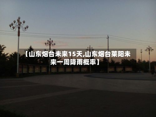 【山东烟台未来15天,山东烟台莱阳未来一周降雨概率】-第2张图片