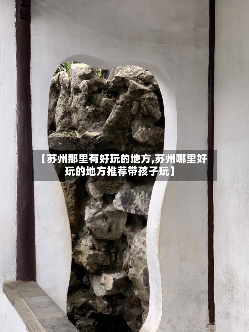 【苏州那里有好玩的地方,苏州哪里好玩的地方推荐带孩子玩】
