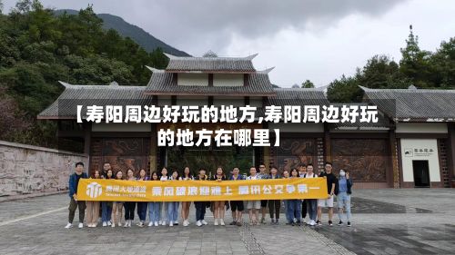 【寿阳周边好玩的地方,寿阳周边好玩的地方在哪里】
