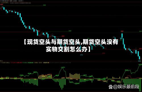 【现货空头与期货空头,期货空头没有实物交割怎么办】-第3张图片