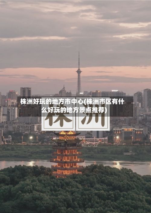 株洲好玩的地方市中心(株洲市区有什么好玩的地方景点推荐)-第2张图片