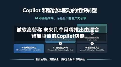 微软高管称 未来几个月将推出由混合智能驱动的Copilot功能-第2张图片