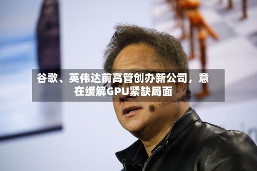 谷歌、英伟达前高管创办新公司，意在缓解GPU紧缺局面-第2张图片