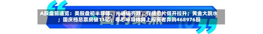 A股盘前速览：美股盘初半导体、光通信齐跌，存储芯片低开拉升；黄金大跳水；国庆档总票房破11亿；粤芯半导体网上投资者弃购468976股-第3张图片