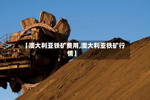 【澳大利亚铁矿费用,澳大利亚铁矿行情】-第2张图片