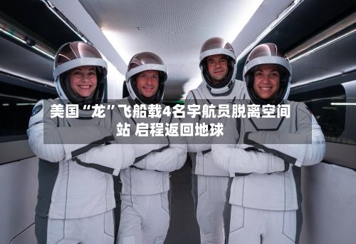 美国“龙	”飞船载4名宇航员脱离空间站 启程返回地球-第1张图片