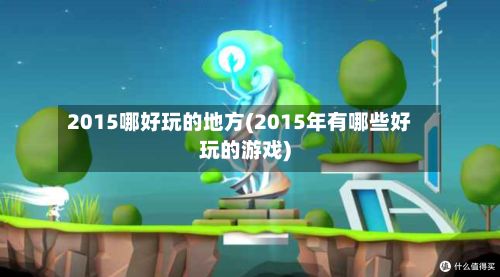2015哪好玩的地方(2015年有哪些好玩的游戏)