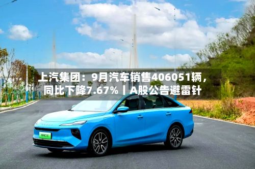 上汽集团：9月汽车销售406051辆，同比下降7.67%丨A股公告避雷针-第2张图片