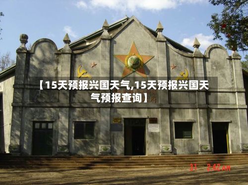 【15天预报兴国天气,15天预报兴国天气预报查询】-第3张图片