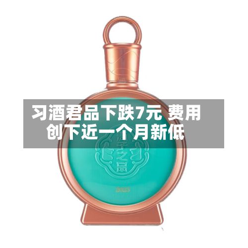习酒君品下跌7元 费用
创下近一个月新低-第2张图片