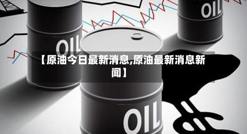 【原油今日最新消息,原油最新消息新闻】-第2张图片