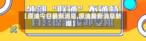 【原油今日最新消息,原油最新消息新闻】-第3张图片