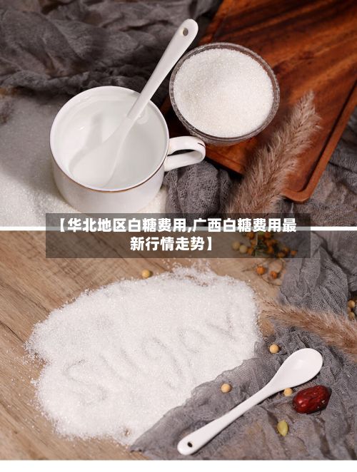 【华北地区白糖费用,广西白糖费用最新行情走势】-第3张图片