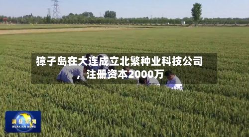 獐子岛在大连成立北繁种业科技公司，注册资本2000万-第2张图片