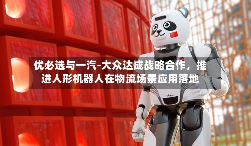优必选与一汽-大众达成战略合作	，推进人形机器人在物流场景应用落地-第2张图片