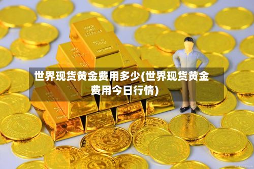 世界现货黄金费用多少(世界现货黄金费用今日行情)-第2张图片