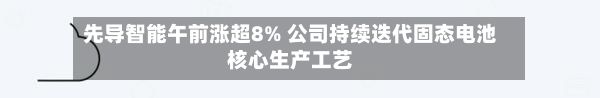 先导智能午前涨超8% 公司持续迭代固态电池核心生产工艺-第1张图片