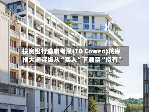 投资银行道明考恩(TD Cowen)将摩根大通评级从“买入”下调至“持有	”-第3张图片